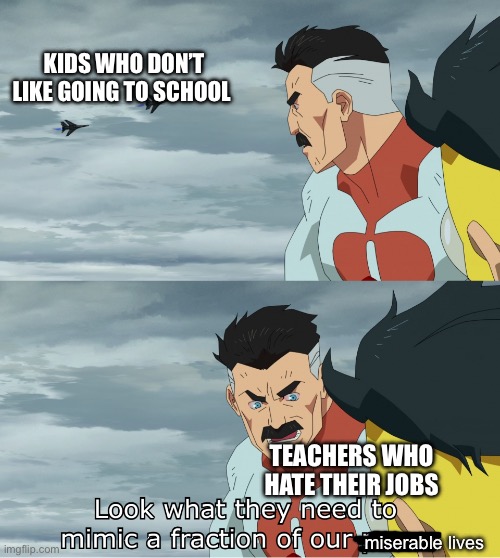Think of the nice teachers man :( | KIDS WHO DON’T LIKE GOING TO SCHOOL; TEACHERS WHO HATE THEIR JOBS; miserable lives | image tagged in look what they need to mimic a fraction of our power | made w/ Imgflip meme maker