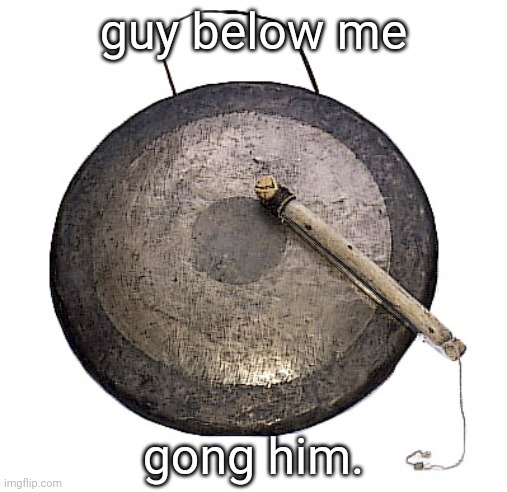 gong. | guy below me; gong him. | image tagged in gong | made w/ Imgflip meme maker