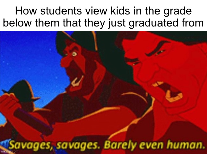 SAVAGES! | How students view kids in the grade below them that they just graduated from | image tagged in savages | made w/ Imgflip meme maker