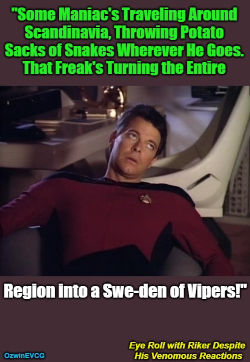 Eye Roll with Riker--[Probably More than He Prefers]--(Despite His Venomous Reactions) | "Some Maniac's Traveling Around 

Scandinavia, Throwing Potato 

Sacks of Snakes Wherever He Goes. 

That Freak's Turning the Entire; Region into a Swe-den of Vipers!"; Eye Roll with Riker Despite 

His Venomous Reactions; OzwinEVCG | image tagged in scandalous tourism,have a heart,insider information,warning snake,riker eyeroll,the more you know | made w/ Imgflip meme maker