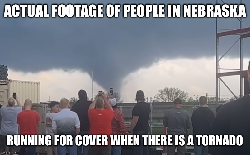 Nebraskans flee from tornado | ACTUAL FOOTAGE OF PEOPLE IN NEBRASKA; RUNNING FOR COVER WHEN THERE IS A TORNADO | image tagged in nebraska,funny,meme,memes,tornado | made w/ Imgflip meme maker