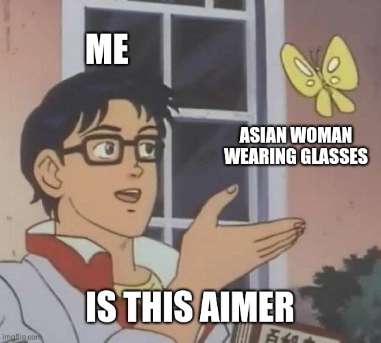 Me being a fan of Aimer | ME; ASIAN WOMAN WEARING GLASSES; IS THIS AIMER | image tagged in memes,is this a pigeon | made w/ Imgflip meme maker