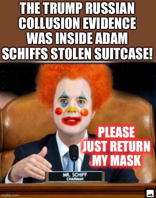 $50000 Reward | THE TRUMP RUSSIAN COLLUSION EVIDENCE WAS INSIDE ADAM SCHIFFS STOLEN SUITCASE! PLEASE JUST RETURN MY MASK | image tagged in insane schiffty clownshit,shiftless,mtr602 | made w/ Imgflip meme maker