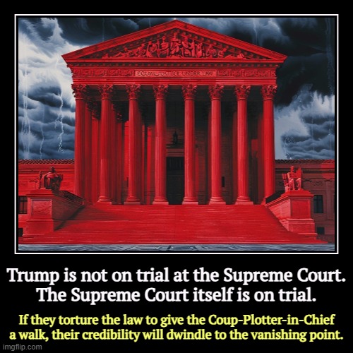 Corruption in high places. | Trump is not on trial at the Supreme Court.
The Supreme Court itself is on trial. | If they torture the law to give the Coup-Plotter-in-Chie | image tagged in funny,demotivationals,supreme court,corruption,trump | made w/ Imgflip demotivational maker