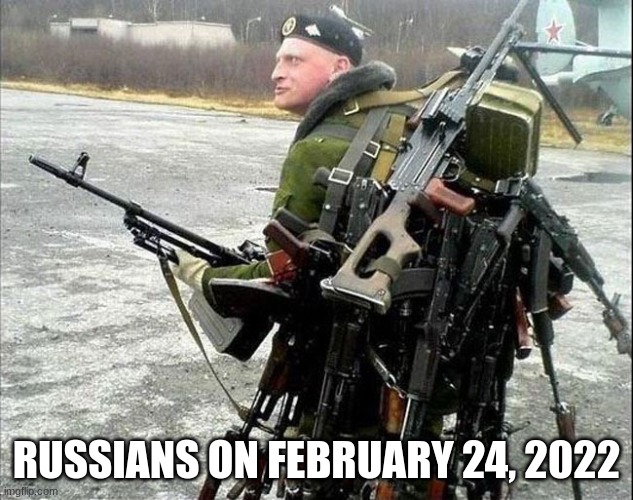 Invasion time! | RUSSIANS ON FEBRUARY 24, 2022 | image tagged in armed russian,russia | made w/ Imgflip meme maker