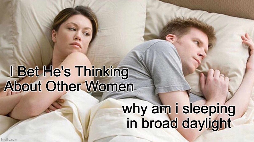 I Bet He's Thinking About Other Women | I Bet He's Thinking About Other Women; why am i sleeping in broad daylight | image tagged in memes,i bet he's thinking about other women | made w/ Imgflip meme maker