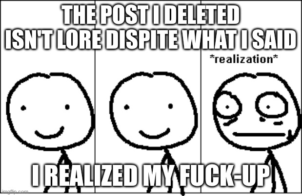 relize | THE POST I DELETED ISN'T LORE DISPITE WHAT I SAID; I REALIZED MY FUCK-UP | image tagged in relize | made w/ Imgflip meme maker