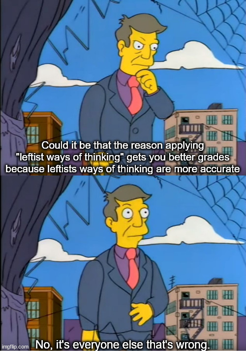 Skinner Out Of Touch | Could it be that the reason applying "leftist ways of thinking" gets you better grades because leftists ways of thinking are more accurate N | image tagged in skinner out of touch | made w/ Imgflip meme maker