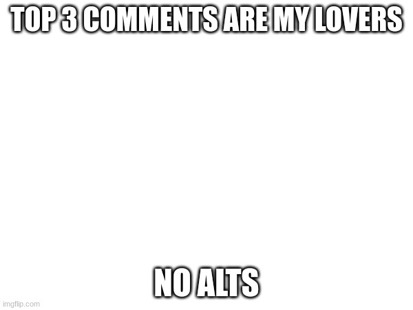 TOP 3 COMMENTS ARE MY LOVERS; NO ALTS | made w/ Imgflip meme maker