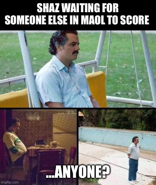 Lonely guy | SHAZ WAITING FOR SOMEONE ELSE IN MAOL TO SCORE; …ANYONE? | image tagged in lonely guy | made w/ Imgflip meme maker