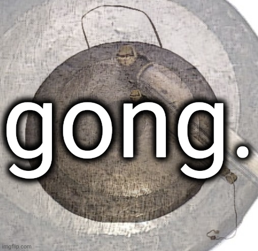 gong. | gong. | image tagged in gong | made w/ Imgflip meme maker