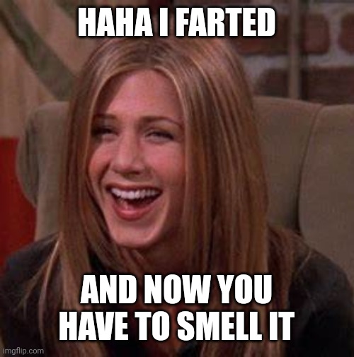 Rachel Green | HAHA I FARTED; AND NOW YOU HAVE TO SMELL IT | image tagged in rachel green | made w/ Imgflip meme maker