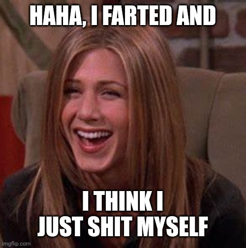 Rachel Green | HAHA, I FARTED AND; I THINK I JUST SHIT MYSELF | image tagged in rachel green | made w/ Imgflip meme maker