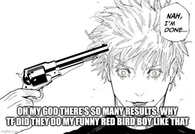 Nah, I'm done... | OH MY GOD THERE'S SO MANY RESULTS. WHY TF DID THEY DO MY FUNNY RED BIRD BOY LIKE THAT | image tagged in nah i'm done | made w/ Imgflip meme maker