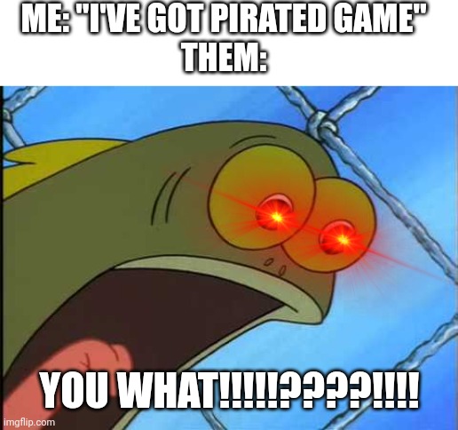 I'M DOOMED | ME: "I'VE GOT PIRATED GAME"

THEM:; YOU WHAT!!!!!????!!!! | image tagged in you what,piracy,uh oh | made w/ Imgflip meme maker