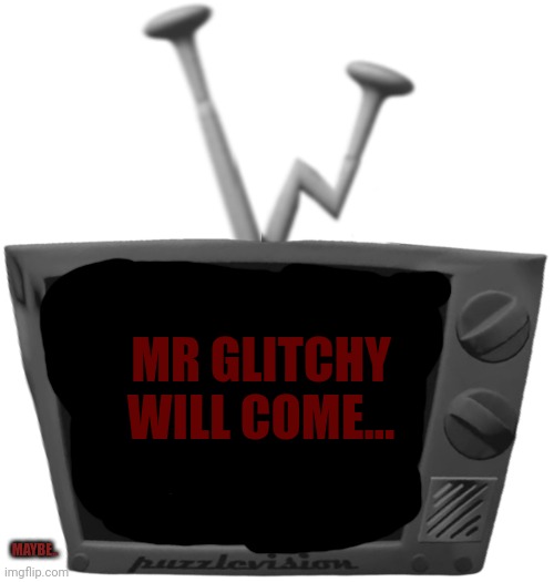 ... | MR GLITCHY WILL COME... MAYBE.. | image tagged in mr puzzles blank tv face | made w/ Imgflip meme maker