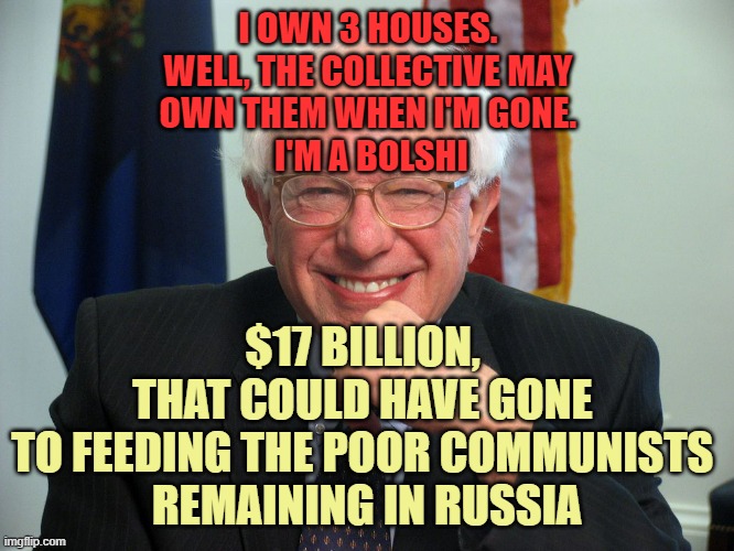 Vote Bernie Sanders | I OWN 3 HOUSES. 
WELL, THE COLLECTIVE MAY 
OWN THEM WHEN I'M GONE. 
I'M A BOLSHI $17 BILLION, 
THAT COULD HAVE GONE 
TO FEEDING THE POOR COM | image tagged in vote bernie sanders | made w/ Imgflip meme maker