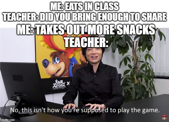 This Isn't How You're Supposed to Play the GaME | ME: EATS IN CLASS
TEACHER: DID YOU BRING ENOUGH TO SHARE; ME: TAKES OUT MORE SNACKS
TEACHER: | image tagged in this isn't how you're supposed to play the game | made w/ Imgflip meme maker