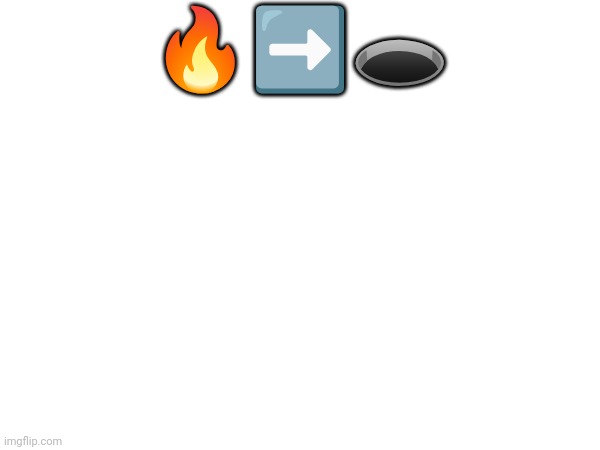 🔥➡️🕳️ | made w/ Imgflip meme maker