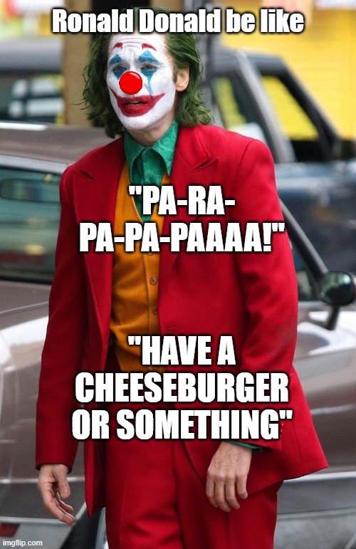 Sad Joker | "HAVE A CHEESEBURGER
OR SOMETHING" "PA-RA-
PA-PA-PAAAA!" Ronald Donald be like | image tagged in sad joker | made w/ Imgflip meme maker