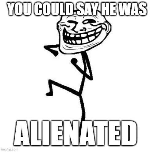 Troll Face Dancing | YOU COULD SAY HE WAS ALIENATED | image tagged in troll face dancing | made w/ Imgflip meme maker