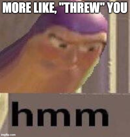 Buzz Lightyear Hmm | MORE LIKE, "THREW" YOU | image tagged in buzz lightyear hmm | made w/ Imgflip meme maker
