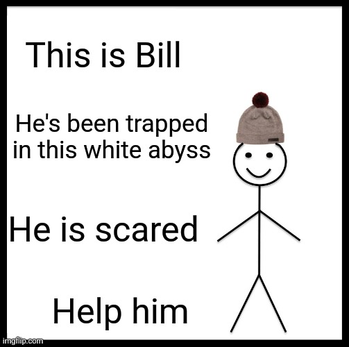 I forgor my original caption- | This is Bill; He's been trapped in this white abyss; He is scared; Help him | image tagged in memes,be like bill | made w/ Imgflip meme maker