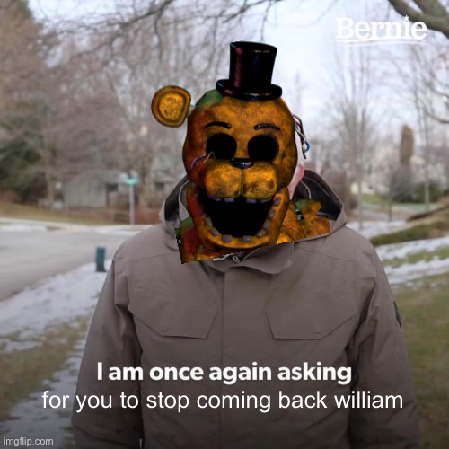 STOP | for you to stop coming back william | image tagged in memes,bernie i am once again asking for your support | made w/ Imgflip meme maker