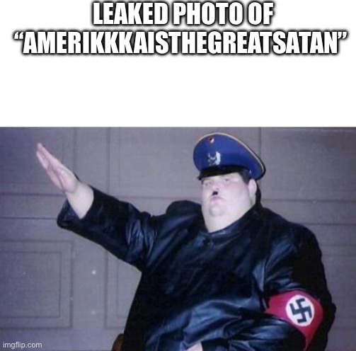 I wouldn’t be shocked if he looked like this | LEAKED PHOTO OF “AMERIKKKAISTHEGREATSATAN” | image tagged in blank white template,fat nazi | made w/ Imgflip meme maker