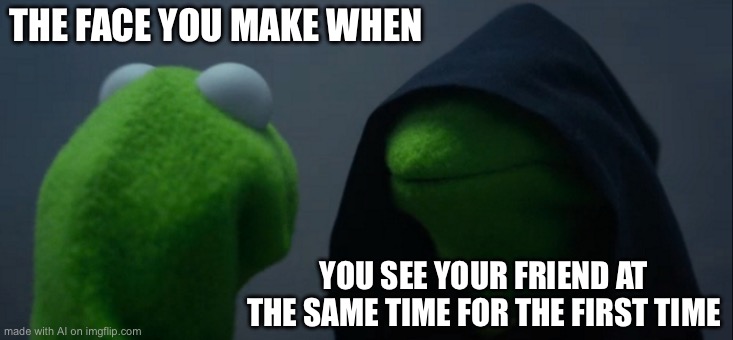 Evil Kermit Meme | THE FACE YOU MAKE WHEN; YOU SEE YOUR FRIEND AT THE SAME TIME FOR THE FIRST TIME | image tagged in memes,evil kermit | made w/ Imgflip meme maker