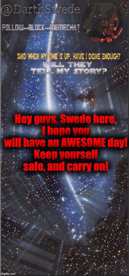 :) | Hey guys, Swede here.
I hope you will have an AWESOME day!
Keep yourself safe, and carry on! | image tagged in darthswede announcement template new | made w/ Imgflip meme maker