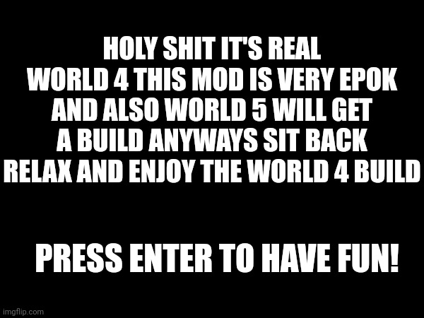 Piss towel world 4 warning screen | HOLY SHIT IT'S REAL WORLD 4 THIS MOD IS VERY EPOK AND ALSO WORLD 5 WILL GET A BUILD ANYWAYS SIT BACK RELAX AND ENJOY THE WORLD 4 BUILD; PRESS ENTER TO HAVE FUN! | made w/ Imgflip meme maker