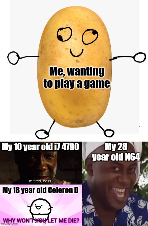 Me, wanting to play a game; My 28 year old N64; My 10 year old i7 4790; My 18 year old Celeron D | image tagged in le me as a potato,i'm tired boss,why won't you let me die,yeah boi chef | made w/ Imgflip meme maker