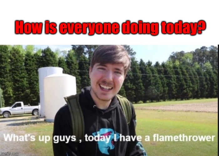 What's up guys, today I have a flamethrower | How is everyone doing today? | image tagged in what's up guys today i have a flamethrower | made w/ Imgflip meme maker