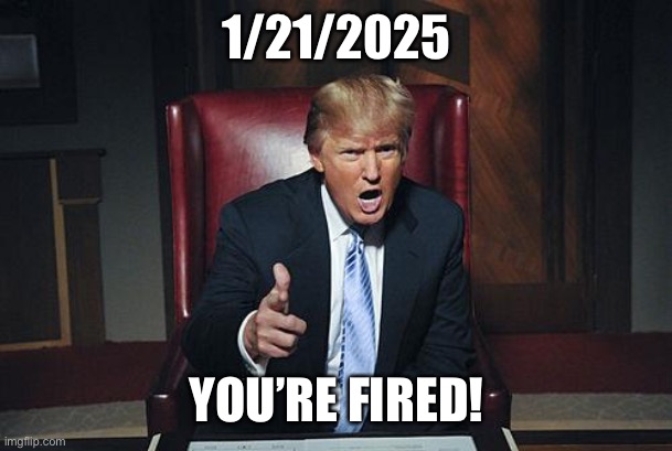 Donald Trump You're Fired | 1/21/2025 YOU’RE FIRED! | image tagged in donald trump you're fired | made w/ Imgflip meme maker