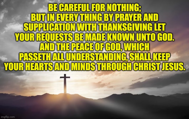 Son of God, Son of man | BE CAREFUL FOR NOTHING; BUT IN EVERY THING BY PRAYER AND SUPPLICATION WITH THANKSGIVING LET YOUR REQUESTS BE MADE KNOWN UNTO GOD.
AND THE PEACE OF GOD, WHICH PASSETH ALL UNDERSTANDING, SHALL KEEP YOUR HEARTS AND MINDS THROUGH CHRIST JESUS. | image tagged in son of god son of man | made w/ Imgflip meme maker