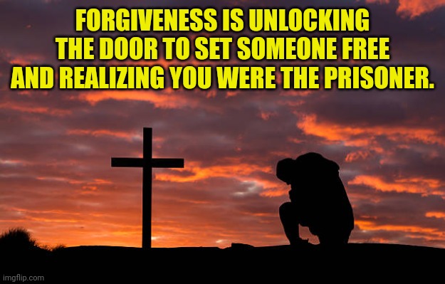 Kneeling before the cross | FORGIVENESS IS UNLOCKING THE DOOR TO SET SOMEONE FREE AND REALIZING YOU WERE THE PRISONER. | image tagged in kneeling before the cross | made w/ Imgflip meme maker
