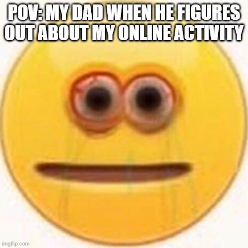 Cursed Emoji | POV: MY DAD WHEN HE FIGURES OUT ABOUT MY ONLINE ACTIVITY | image tagged in cursed emoji | made w/ Imgflip meme maker