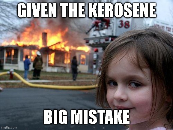 ???? | GIVEN THE KEROSENE; BIG MISTAKE | image tagged in memes,disaster girl | made w/ Imgflip meme maker