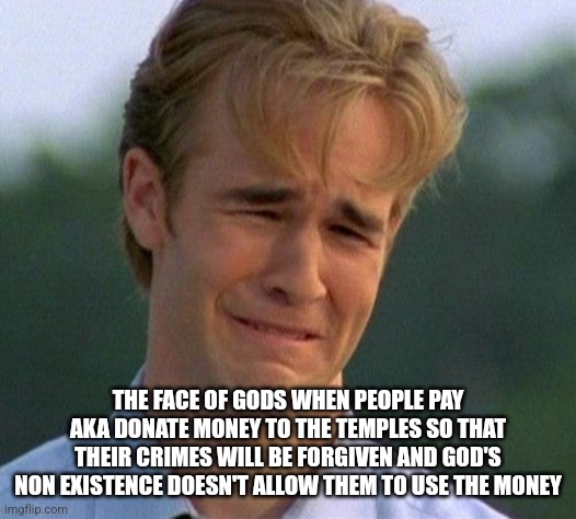 1990s First World Problems Meme | THE FACE OF GODS WHEN PEOPLE PAY AKA DONATE MONEY TO THE TEMPLES SO THAT THEIR CRIMES WILL BE FORGIVEN AND GOD'S NON EXISTENCE DOESN'T ALLOW THEM TO USE THE MONEY | image tagged in memes,1990s first world problems | made w/ Imgflip meme maker