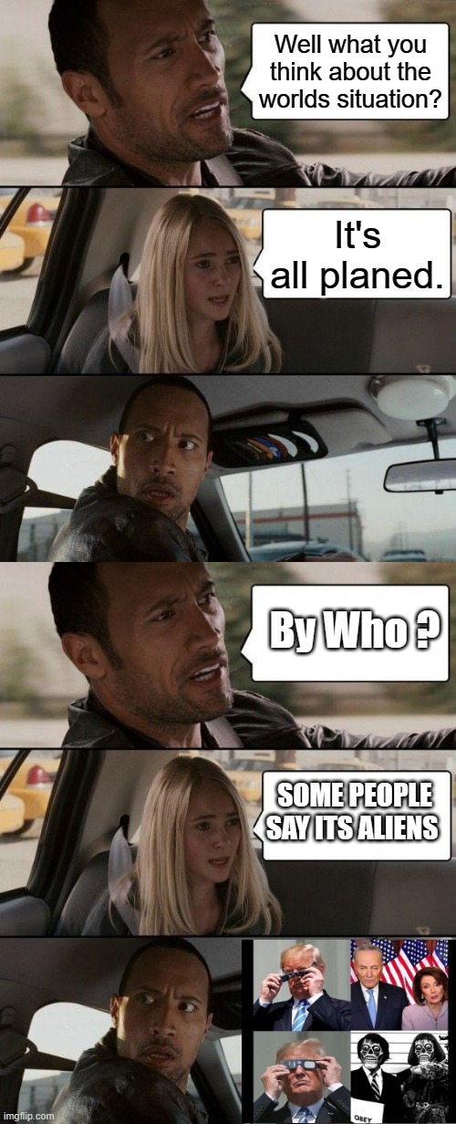 Well what you think about the worlds situation? It's all planed. By Who ? SOME PEOPLE SAY ITS ALIENS | image tagged in memes,the rock driving | made w/ Imgflip meme maker