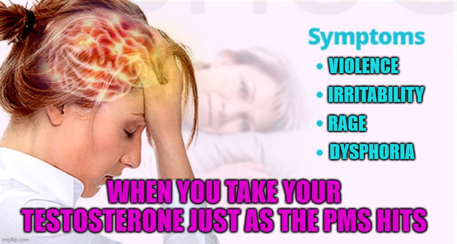 Testosterone fueled PMS | VIOLENCE; IRRITABILITY; RAGE; DYSPHORIA; WHEN YOU TAKE YOUR TESTOSTERONE JUST AS THE PMS HITS | image tagged in pms,transgender,lgbtq,gender confusion,rage,confusion | made w/ Imgflip meme maker