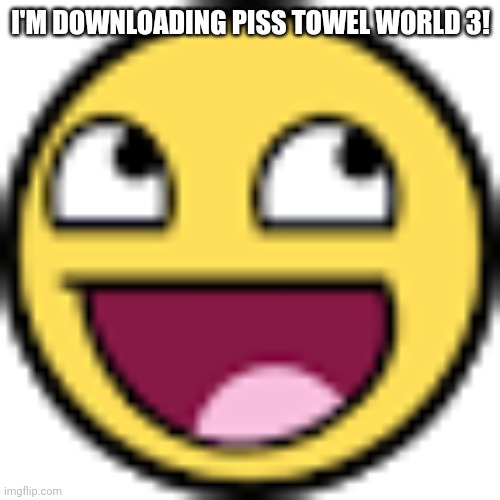 I'm downloading world 3 | I'M DOWNLOADING PISS TOWEL WORLD 3! | image tagged in epic face | made w/ Imgflip meme maker