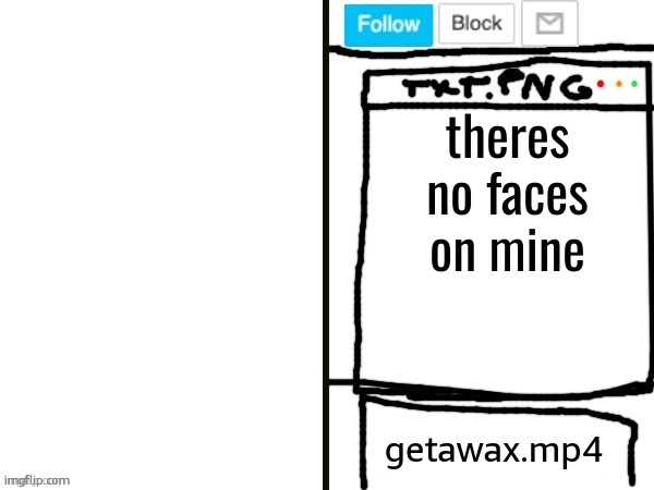 getawax.mp4 x ??? announcement template | theres no faces on mine | image tagged in getawax mp4 x announcement template | made w/ Imgflip meme maker