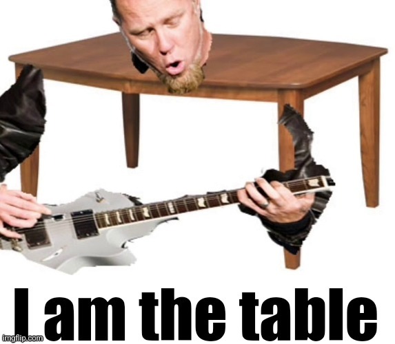 I am the table | image tagged in i am the table | made w/ Imgflip meme maker