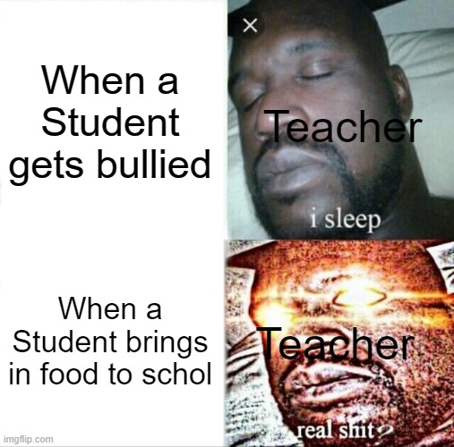 Why? | When a Student gets bullied; Teacher; When a Student brings in food to schol; Teacher | image tagged in memes,sleeping shaq,school,teachers | made w/ Imgflip meme maker