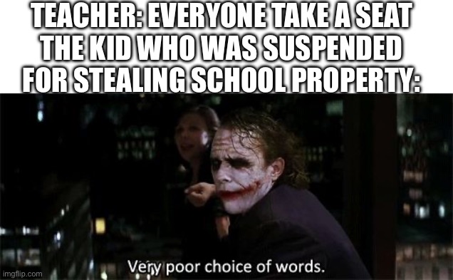 Very poor choice of words | TEACHER: EVERYONE TAKE A SEAT
THE KID WHO WAS SUSPENDED FOR STEALING SCHOOL PROPERTY: | image tagged in very poor choice of words | made w/ Imgflip meme maker