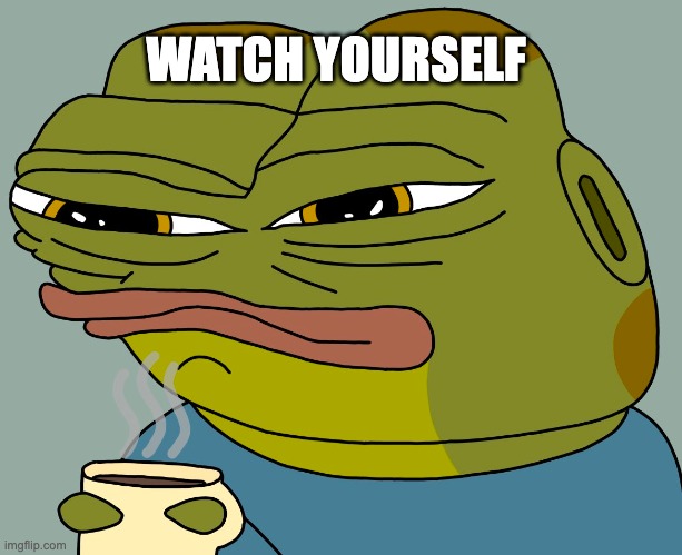 watch yourself | WATCH YOURSELF | image tagged in hoppy coffee | made w/ Imgflip meme maker