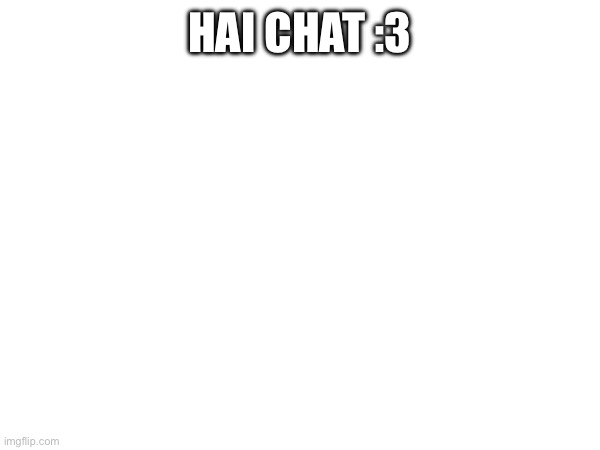 HAI CHAT :3 | made w/ Imgflip meme maker