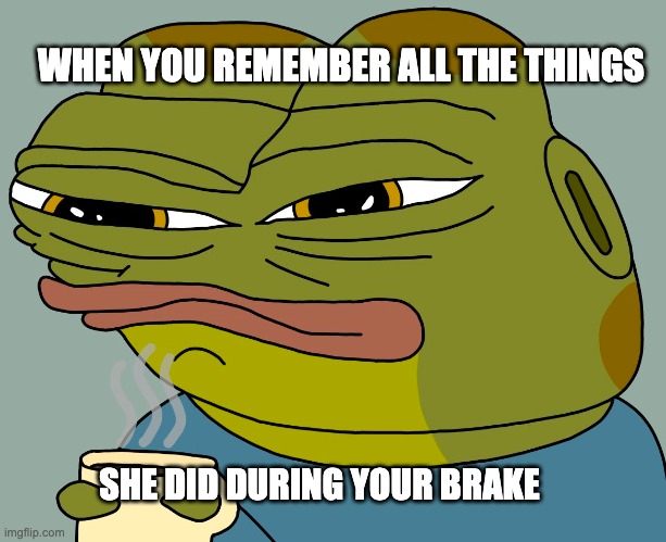 "we were on a brake" | WHEN YOU REMEMBER ALL THE THINGS; SHE DID DURING YOUR BRAKE | image tagged in hoppy coffee | made w/ Imgflip meme maker